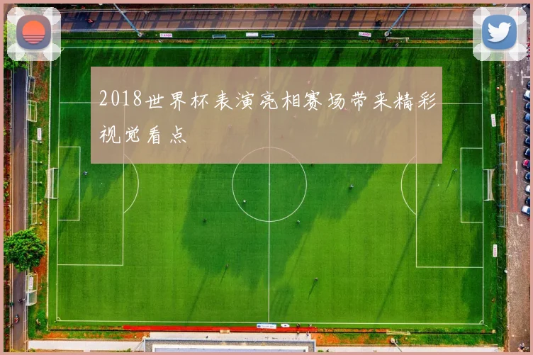 2018世界杯表演亮相赛场带来精彩视觉看点