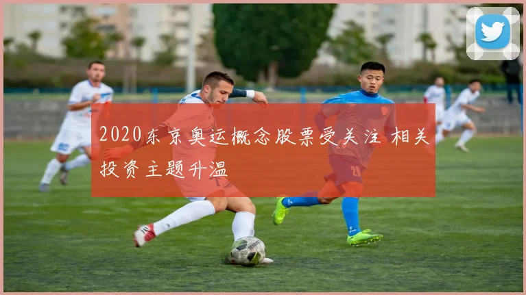 2020东京奥运概念股票受关注 相关投资主题升温
