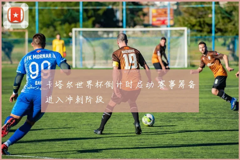 卡塔尔世界杯倒计时启动 赛事筹备进入冲刺阶段