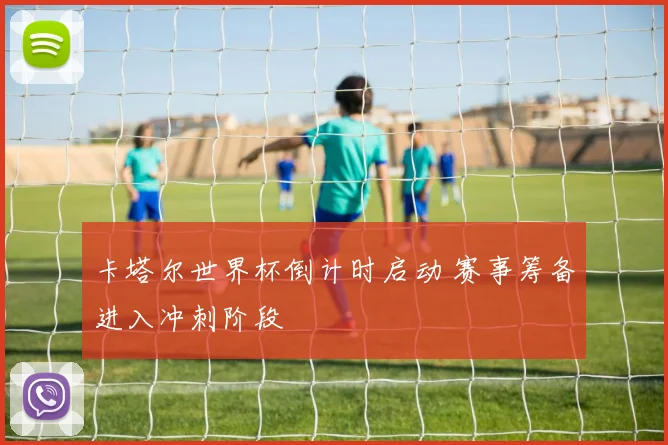 卡塔尔世界杯倒计时启动 赛事筹备进入冲刺阶段