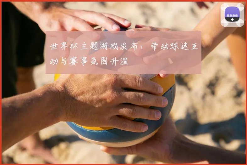世界杯主题游戏发布，带动球迷互动与赛事氛围升温