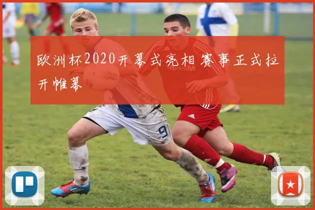 欧洲杯2020开幕式亮相 赛事正式拉开帷幕